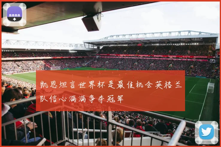凯恩坦言世界杯是最佳机会英格兰队信心满满争夺冠军