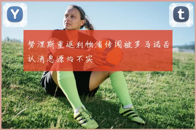 努涅斯重返利物浦传闻被罗马诺否认消息源均不实