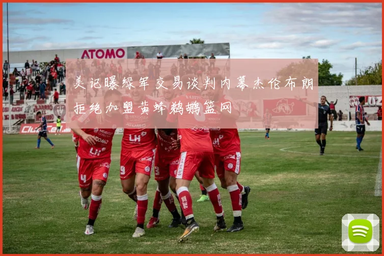 美记曝绿军交易谈判内幕杰伦布朗拒绝加盟黄蜂鹈鹕篮网