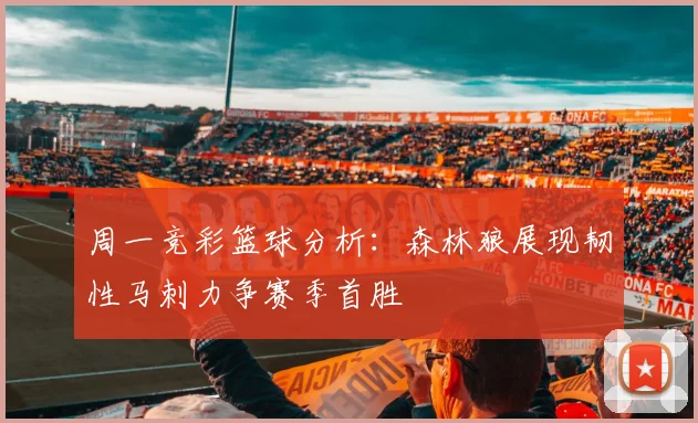 周一竞彩篮球分析：森林狼展现韧性马刺力争赛季首胜
