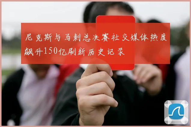 尼克斯与马刺总决赛社交媒体热度飙升150亿刷新历史记录