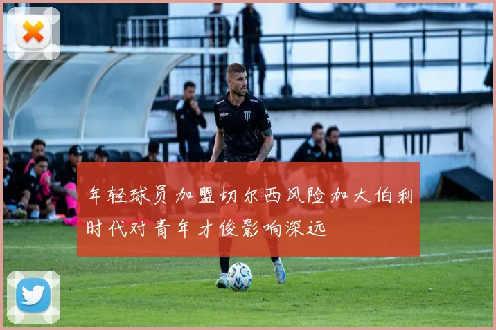 年轻球员加盟切尔西风险加大伯利时代对青年才俊影响深远