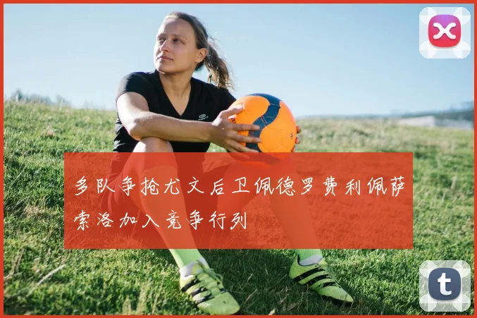 多队争抢尤文后卫佩德罗费利佩萨索洛加入竞争行列