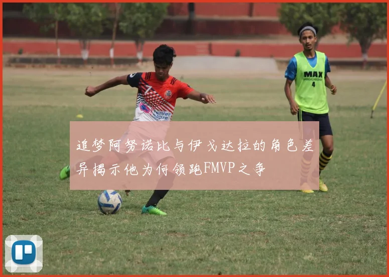 追梦阿努诺比与伊戈达拉的角色差异揭示他为何领跑FMVP之争