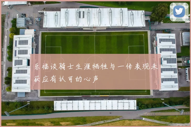 乐福谈骑士生涯牺牲与一传表现未获应有认可的心声