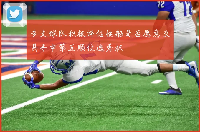 多支球队积极评估快船是否愿意交易手中第五顺位选秀权