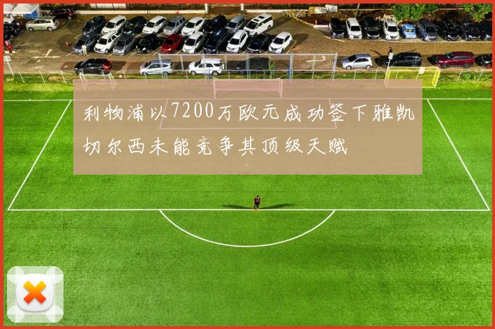 利物浦以7200万欧元成功签下雅凯切尔西未能竞争其顶级天赋