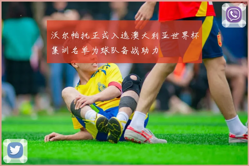 沃尔帕托正式入选澳大利亚世界杯集训名单为球队备战助力
