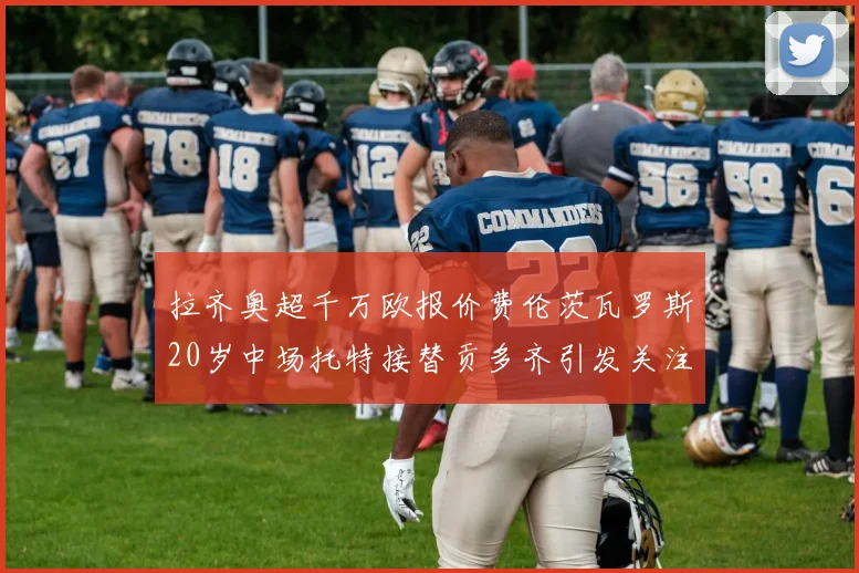 拉齐奥超千万欧报价费伦茨瓦罗斯20岁中场托特接替贡多齐引发关注