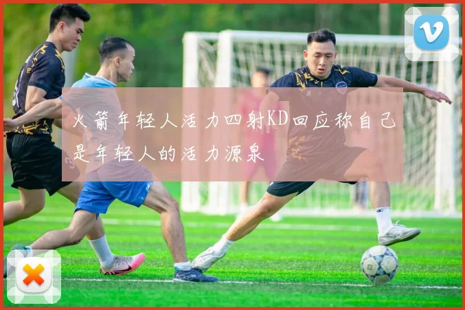 火箭年轻人活力四射KD回应称自己是年轻人的活力源泉