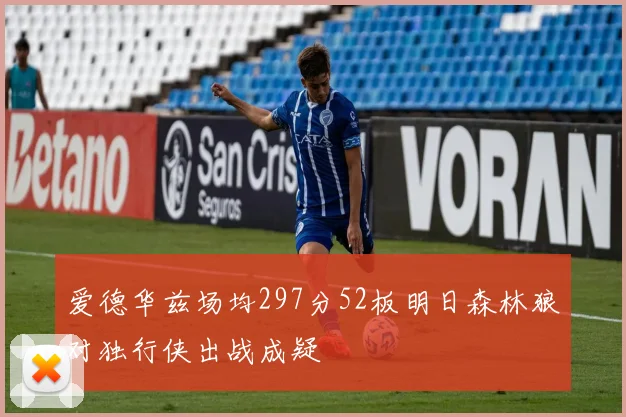 爱德华兹场均297分52板明日森林狼对独行侠出战成疑