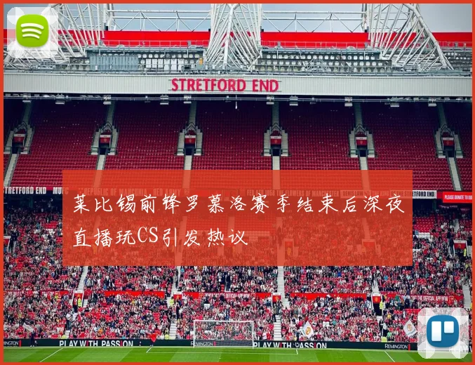 莱比锡前锋罗慕洛赛季结束后深夜直播玩CS引发热议