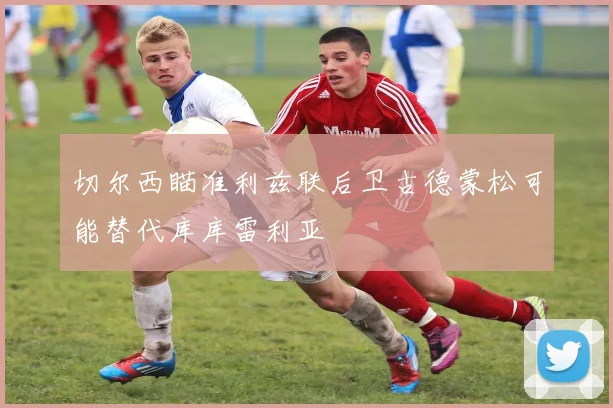 切尔西瞄准利兹联后卫古德蒙松可能替代库库雷利亚