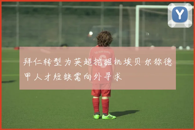 拜仁转型为英超挖掘机埃贝尔称德甲人才短缺需向外寻求