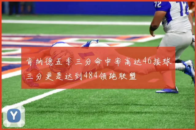 肯纳德五季三分命中率高达46接球三分更是达到484领跑联盟
