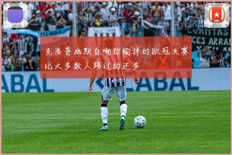 克洛普幽默自嘲称输掉的欧冠决赛比大多数人踢过的还多