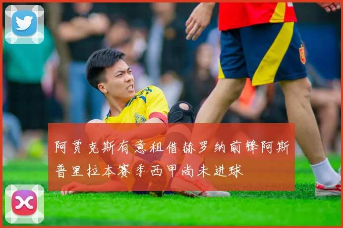 阿贾克斯有意租借赫罗纳前锋阿斯普里拉本赛季西甲尚未进球