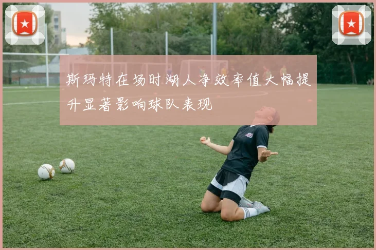 斯玛特在场时湖人净效率值大幅提升显著影响球队表现