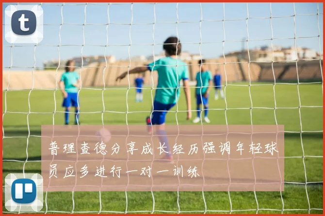普理查德分享成长经历强调年轻球员应多进行一对一训练