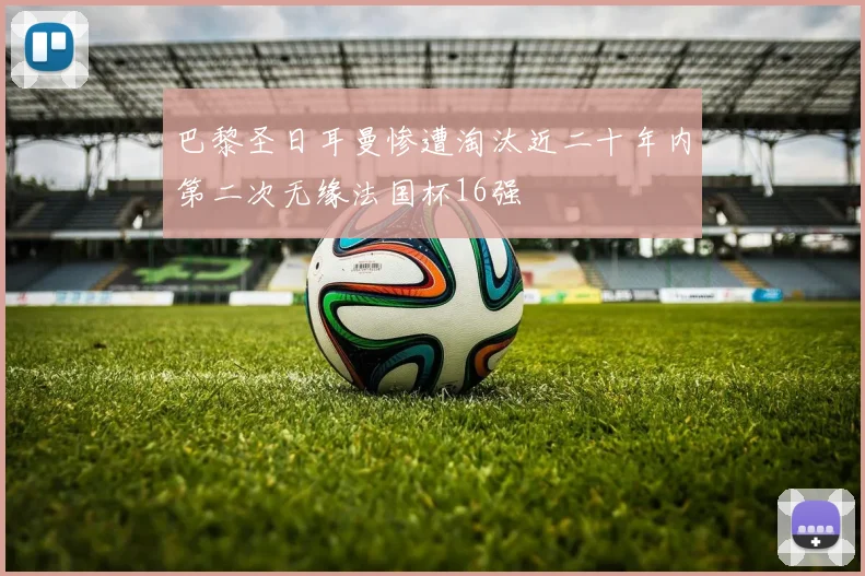 巴黎圣日耳曼惨遭淘汰近二十年内第二次无缘法国杯16强