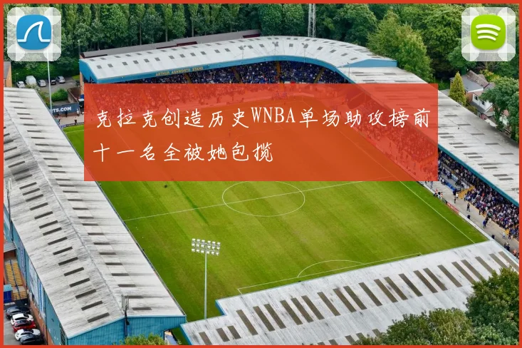 克拉克创造历史WNBA单场助攻榜前十一名全被她包揽